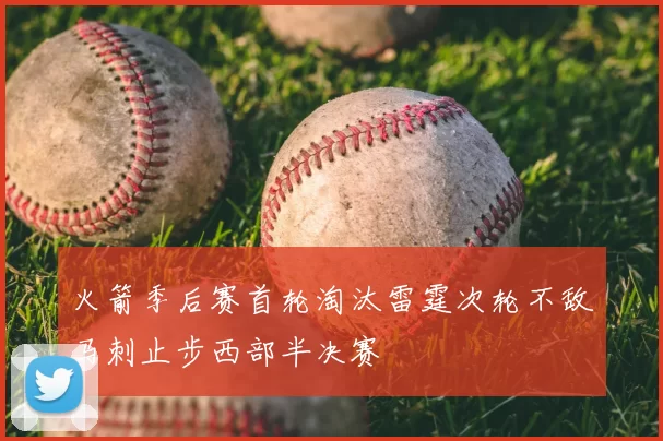 火箭季后赛首轮淘汰雷霆次轮不敌马刺止步西部半决赛