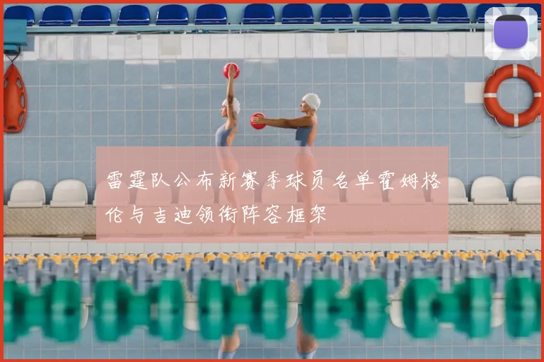 雷霆队公布新赛季球员名单霍姆格伦与吉迪领衔阵容框架