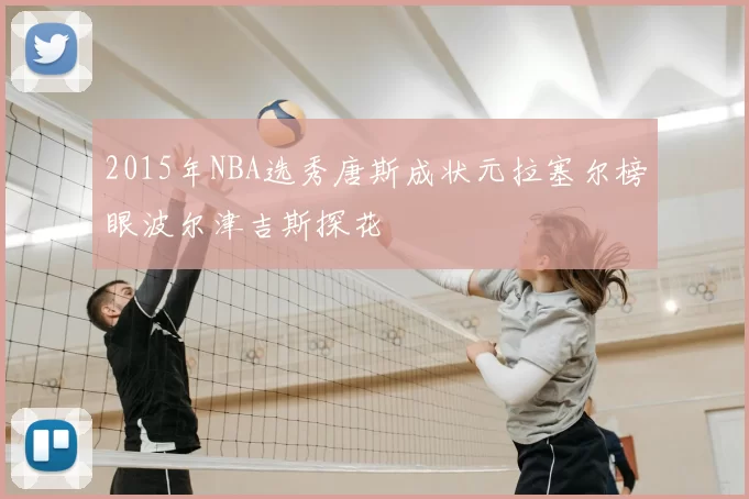 2015年NBA选秀唐斯成状元拉塞尔榜眼波尔津吉斯探花