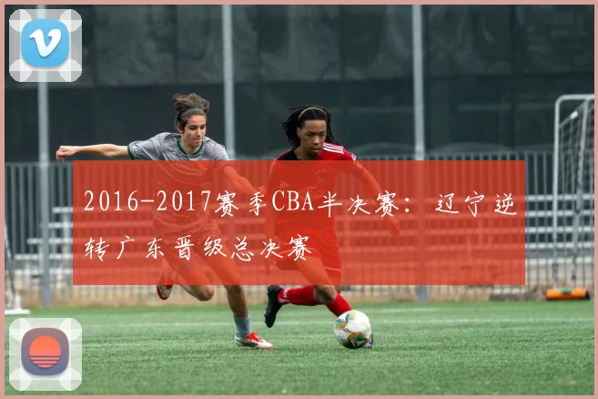 2016-2017赛季CBA半决赛:辽宁逆转广东晋级总决赛