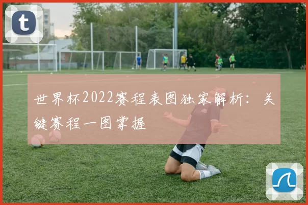 世界杯2022赛程表图独家解析:关键赛程一图掌握
