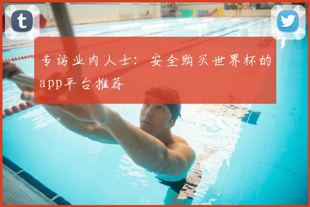 专访业内人士：安全购买世界杯的app平台推荐