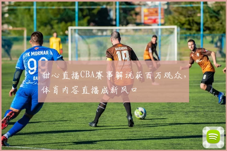 甜心直播CBA赛事解说获百万观众,体育内容直播成新风口