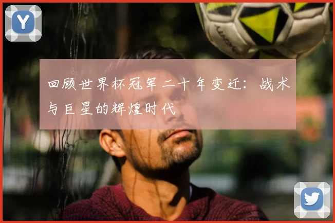 回顾世界杯冠军二十年变迁：战术与巨星的辉煌时代