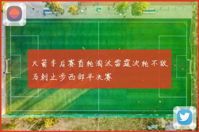 火箭季后赛首轮淘汰雷霆次轮不敌马刺止步西部半决赛