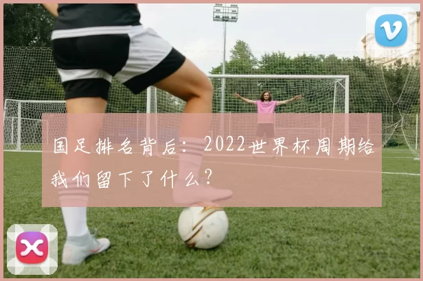 国足排名背后:2022世界杯周期给我们留下了什么?