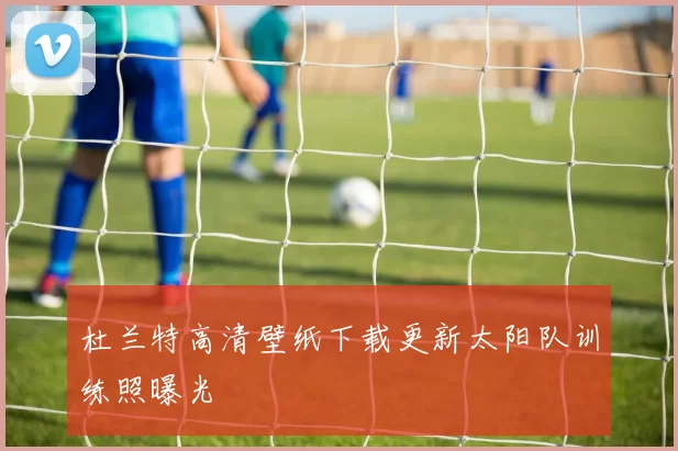 杜兰特高清壁纸下载更新太阳队训练照曝光