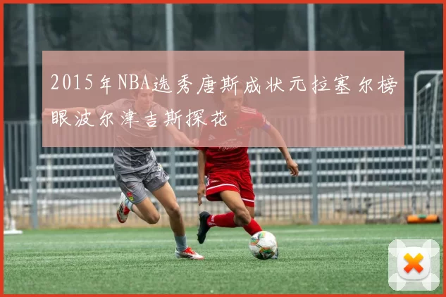2015年NBA选秀唐斯成状元拉塞尔榜眼波尔津吉斯探花