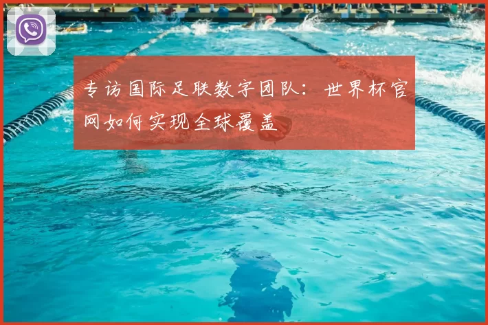 专访国际足联数字团队:世界杯官网如何实现全球覆盖