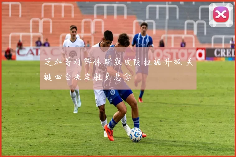 芝加哥对阵休斯敦攻防拉锯升级 关键回合决定胜负悬念