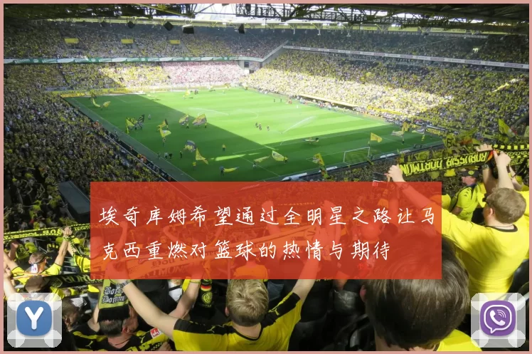 埃奇库姆希望通过全明星之路让马克西重燃对篮球的热情与期待