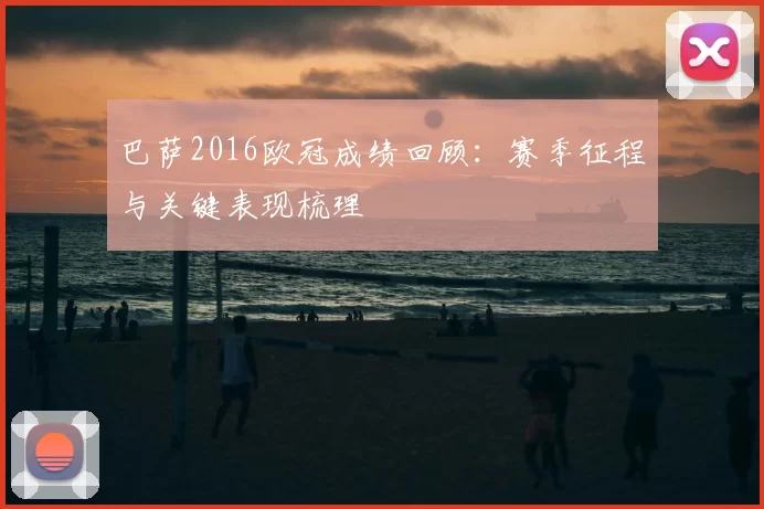 巴萨2016欧冠成绩回顾:赛季征程与关键表现梳理