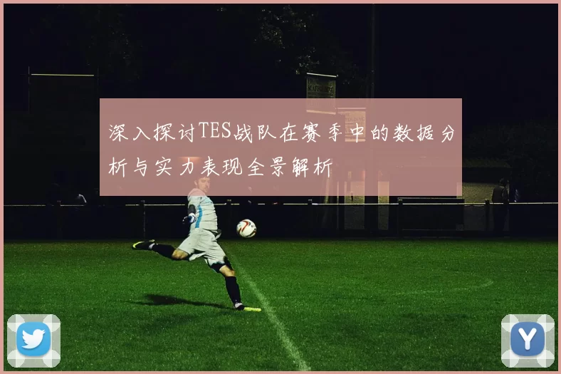 深入探讨TES战队在赛季中的数据分析与实力表现全景解析