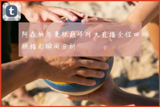 阿森纳与曼联巅峰对决直播全程回顾精彩瞬间分析