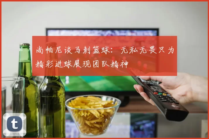 尚帕尼谈马刺篮球：无私无畏只为精彩进球展现团队精神