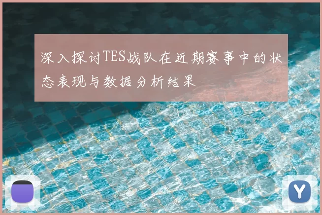 深入探讨TES战队在近期赛事中的状态表现与数据分析结果