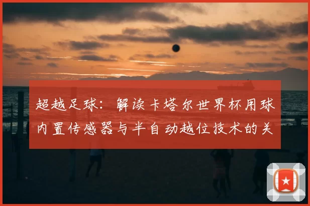 超越足球:解读卡塔尔世界杯用球内置传感器与半自动越位技术的关联