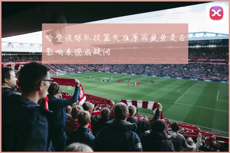 哈登谈球队投篮失准原因疲劳是否影响表现成疑问