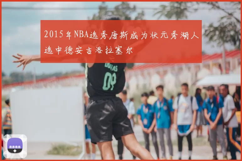 2015年NBA选秀唐斯成为状元秀湖人选中德安吉洛拉塞尔
