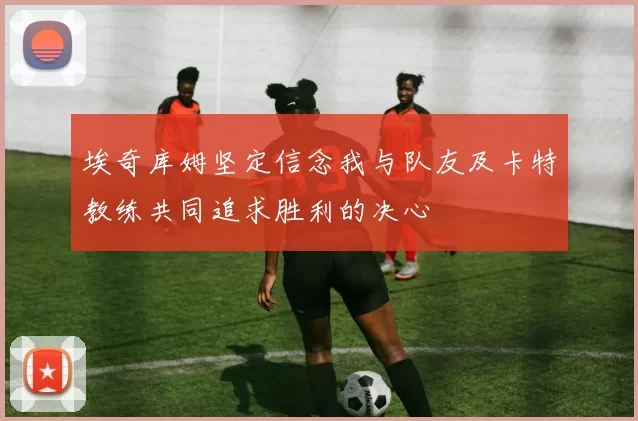 埃奇库姆坚定信念我与队友及卡特教练共同追求胜利的决心