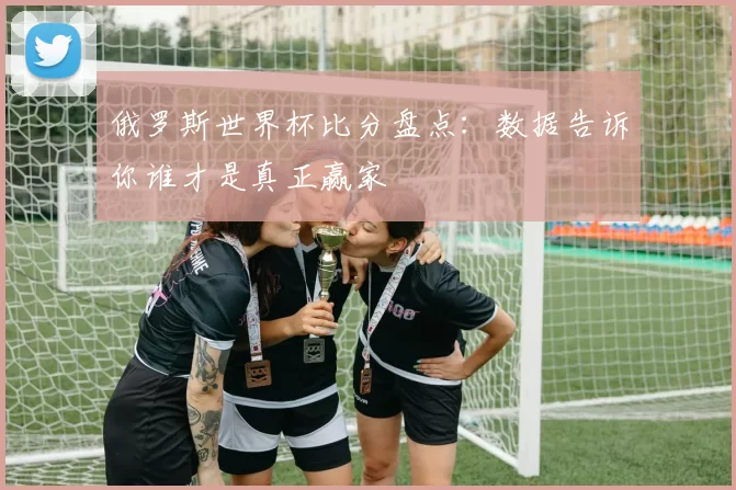 俄罗斯世界杯比分盘点：数据告诉你谁才是真正赢家