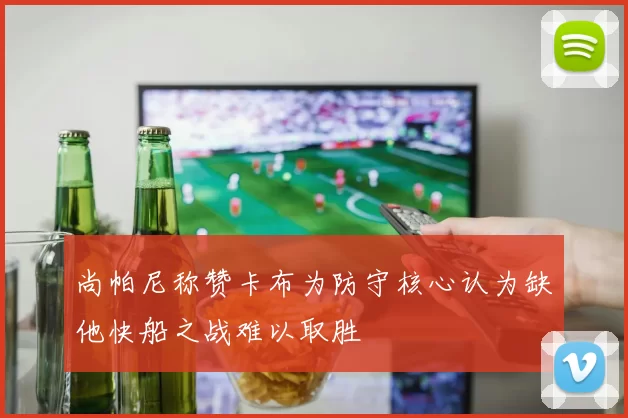 尚帕尼称赞卡布为防守核心认为缺他快船之战难以取胜