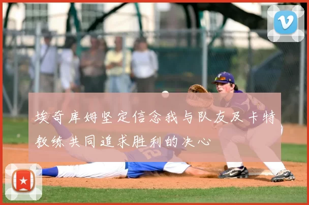埃奇库姆坚定信念我与队友及卡特教练共同追求胜利的决心