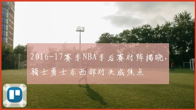 2016-17赛季NBA季后赛对阵揭晓，骑士勇士东西部对决成焦点
