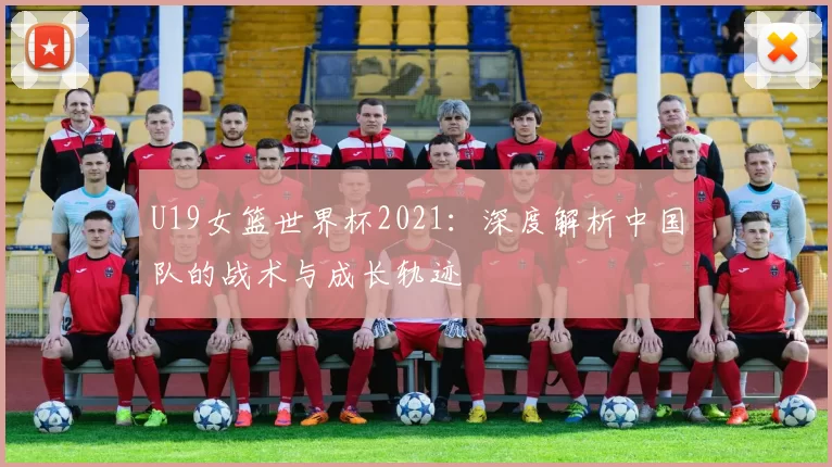 U19女篮世界杯2021：深度解析中国队的战术与成长轨迹