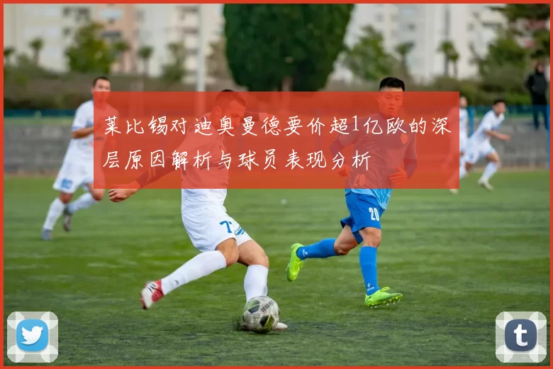 莱比锡对迪奥曼德要价超1亿欧的深层原因解析与球员表现分析