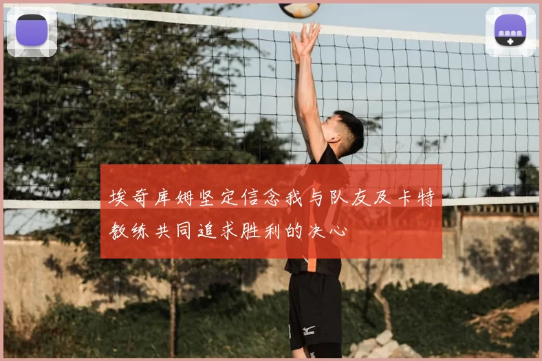 埃奇库姆坚定信念我与队友及卡特教练共同追求胜利的决心