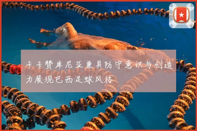 卡卡赞库尼亚兼具防守意识与创造力展现巴西足球风格