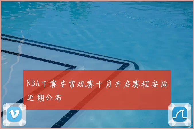 NBA下赛季常规赛十月开启赛程安排近期公布