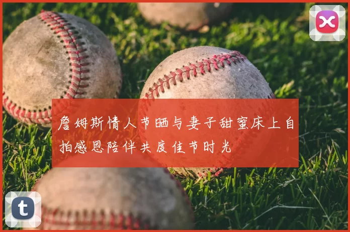 詹姆斯情人节晒与妻子甜蜜床上自拍感恩陪伴共度佳节时光
