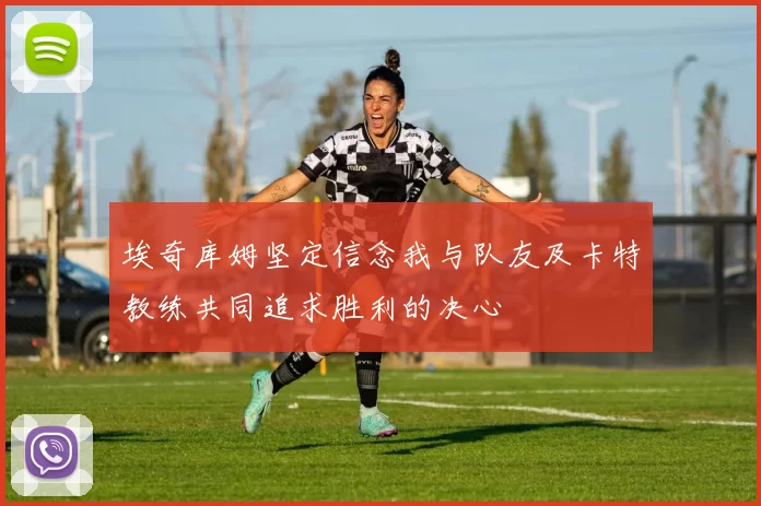 埃奇库姆坚定信念我与队友及卡特教练共同追求胜利的决心