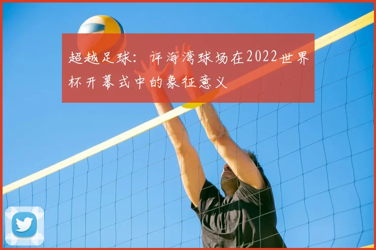 超越足球:评海湾球场在2022世界杯开幕式中的象征意义