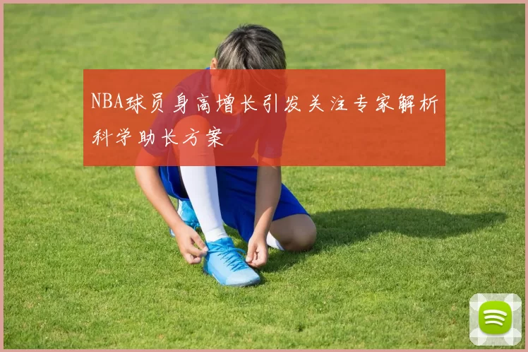 NBA球员身高增长引发关注专家解析科学助长方案