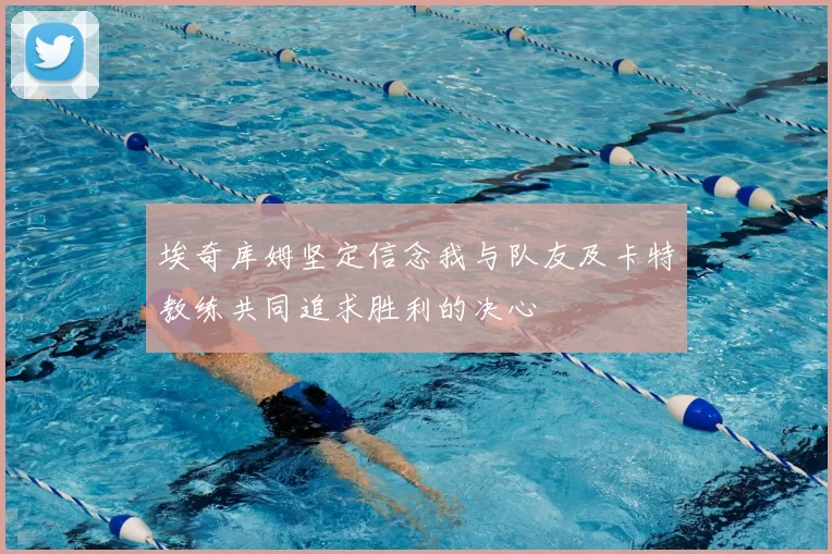 埃奇库姆坚定信念我与队友及卡特教练共同追求胜利的决心