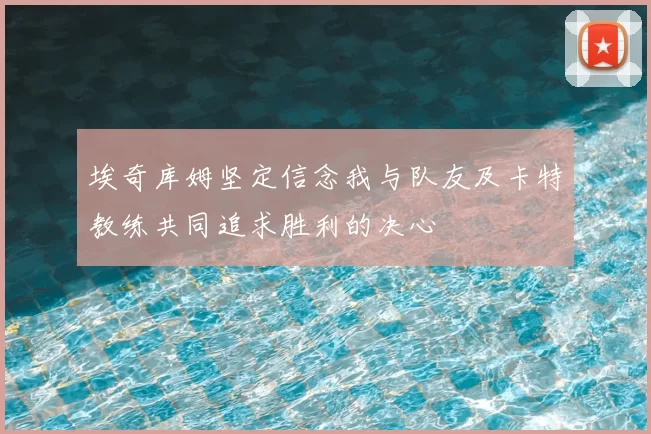 埃奇库姆坚定信念我与队友及卡特教练共同追求胜利的决心