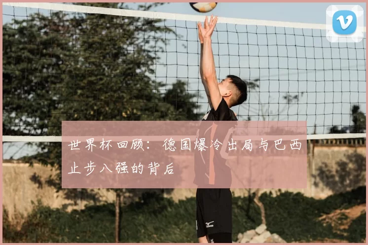 世界杯回顾：德国爆冷出局与巴西止步八强的背后
