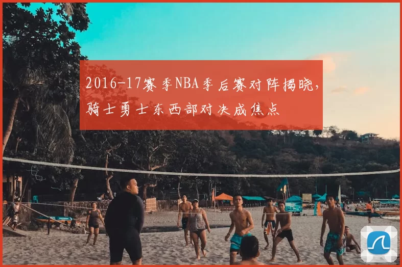 2016-17赛季NBA季后赛对阵揭晓,骑士勇士东西部对决成焦点