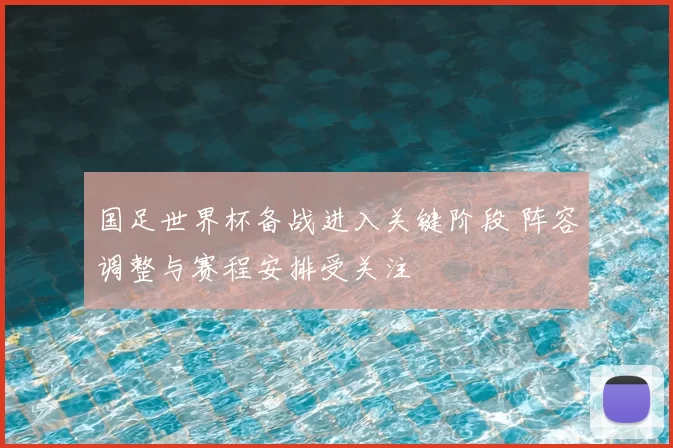 国足世界杯备战进入关键阶段 阵容调整与赛程安排受关注