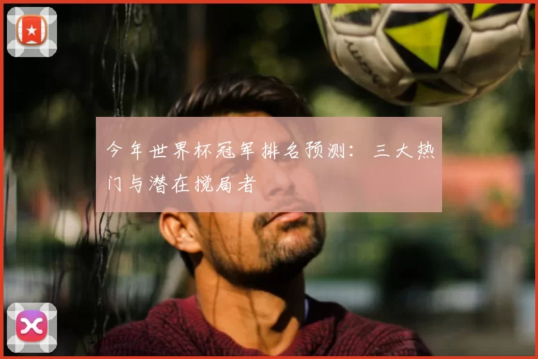 今年世界杯冠军排名预测:三大热门与潜在搅局者