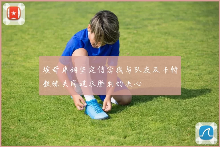 埃奇库姆坚定信念我与队友及卡特教练共同追求胜利的决心