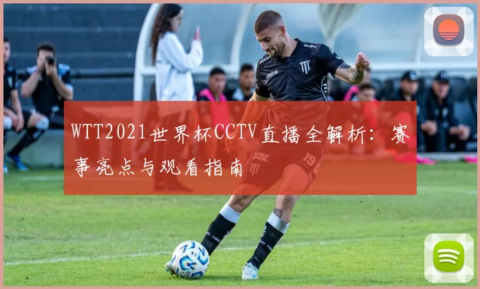 WTT2021世界杯CCTV直播全解析:赛事亮点与观看指南