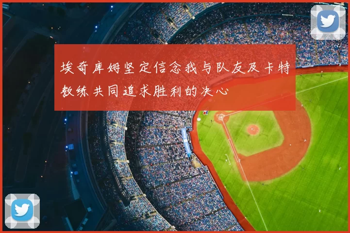 埃奇库姆坚定信念我与队友及卡特教练共同追求胜利的决心