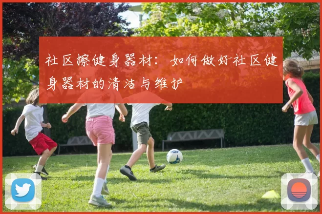 社区擦健身器材：如何做好社区健身器材的清洁与维护