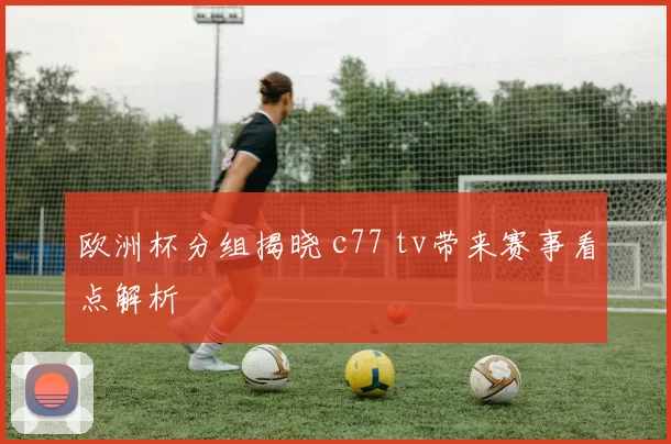 欧洲杯分组揭晓 c77 tv带来赛事看点解析