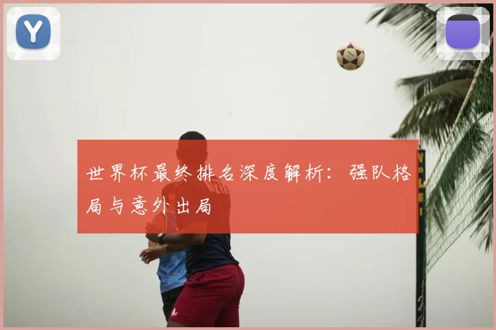 世界杯最终排名深度解析:强队格局与意外出局