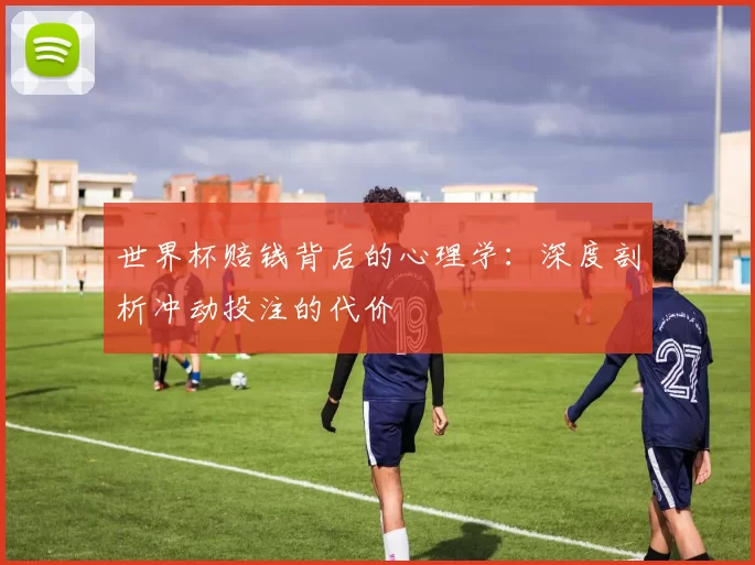 世界杯赔钱背后的心理学：深度剖析冲动投注的代价